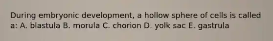 During embryonic development, a hollow sphere of cells is called a: A. blastula B. morula C. chorion D. yolk sac E. gastrula