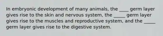 In embryonic development of many animals, the ____ germ layer gives rise to the skin and <a href='https://www.questionai.com/knowledge/kThdVqrsqy-nervous-system' class='anchor-knowledge'>nervous system</a>, the _____ germ layer gives rise to the muscles and reproductive system, and the _____ germ layer gives rise to the digestive system.