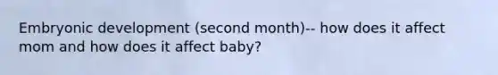 Embryonic development (second month)-- how does it affect mom and how does it affect baby?