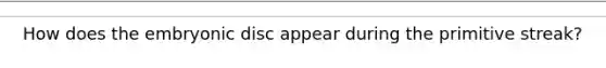 How does the embryonic disc appear during the primitive streak?