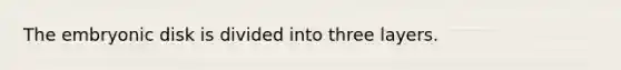 The embryonic disk is divided into three layers.