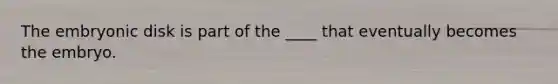 The embryonic disk is part of the ____ that eventually becomes the embryo.