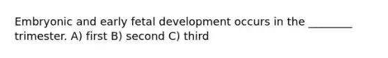 Embryonic and early fetal development occurs in the ________ trimester. A) first B) second C) third