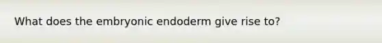 What does the embryonic endoderm give rise to?