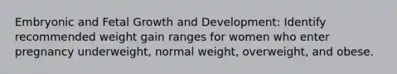 Embryonic and Fetal Growth and Development: Identify recommended weight gain ranges for women who enter pregnancy underweight, normal weight, overweight, and obese.