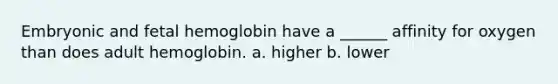 Embryonic and fetal hemoglobin have a ______ affinity for oxygen than does adult hemoglobin. a. higher b. lower