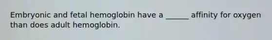 Embryonic and fetal hemoglobin have a ______ affinity for oxygen than does adult hemoglobin.