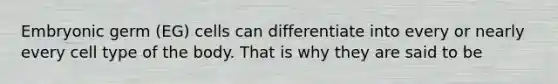Embryonic germ (EG) cells can differentiate into every or nearly every cell type of the body. That is why they are said to be