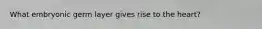 What embryonic germ layer gives rise to the heart?