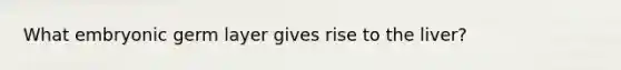 What embryonic germ layer gives rise to the liver?