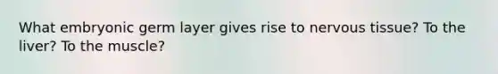 What embryonic germ layer gives rise to <a href='https://www.questionai.com/knowledge/kqA5Ws88nP-nervous-tissue' class='anchor-knowledge'>nervous tissue</a>? To the liver? To the muscle?