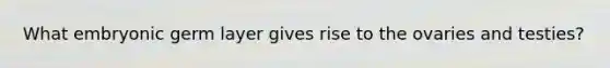 What embryonic germ layer gives rise to the ovaries and testies?