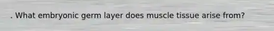 . What embryonic germ layer does muscle tissue arise from?