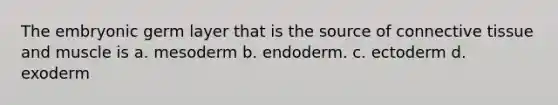 The embryonic germ layer that is the source of connective tissue and muscle is a. mesoderm b. endoderm. c. ectoderm d. exoderm