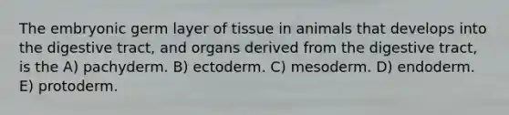 The embryonic germ layer of tissue in animals that develops into the digestive tract, and organs derived from the digestive tract, is the A) pachyderm. B) ectoderm. C) mesoderm. D) endoderm. E) protoderm.