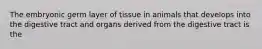 The embryonic germ layer of tissue in animals that develops into the digestive tract and organs derived from the digestive tract is the