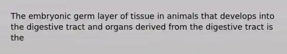 The embryonic germ layer of tissue in animals that develops into the digestive tract and organs derived from the digestive tract is the