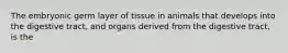 The embryonic germ layer of tissue in animals that develops into the digestive tract, and organs derived from the digestive tract, is the