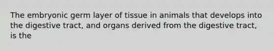 The embryonic germ layer of tissue in animals that develops into the digestive tract, and organs derived from the digestive tract, is the