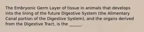 The Embryonic Germ Layer of tissue in animals that develops into the lining of the future Digestive System (the Alimentary Canal portion of the Digestive System), and the organs derived from the Digestive Tract, is the ______.