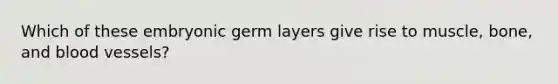 Which of these embryonic germ layers give rise to muscle, bone, and blood vessels?