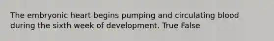 The embryonic heart begins pumping and circulating blood during the sixth week of development. True False