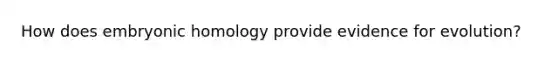 How does embryonic homology provide <a href='https://www.questionai.com/knowledge/kl4L0eHhUT-evidence-for-evolution' class='anchor-knowledge'>evidence for evolution</a>?