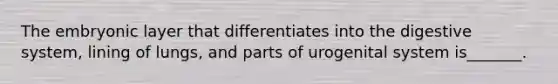 The embryonic layer that differentiates into the digestive system, lining of lungs, and parts of urogenital system is_______.