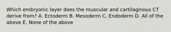 Which embryonic layer does the muscular and cartilaginous CT derive from? A. Ectoderm B. Mesoderm C. Endoderm D. All of the above E. None of the above