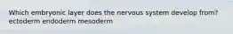 Which embryonic layer does the nervous system develop from? ectoderm endoderm mesoderm