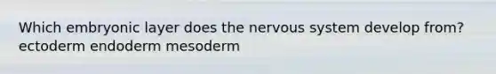 Which embryonic layer does the nervous system develop from? ectoderm endoderm mesoderm