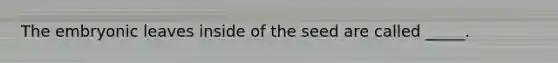 The embryonic leaves inside of the seed are called _____.