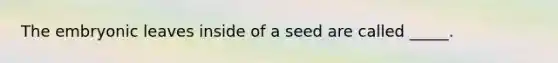 The embryonic leaves inside of a seed are called _____.