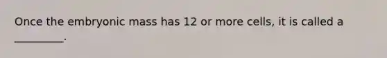 Once the embryonic mass has 12 or more cells, it is called a _________.