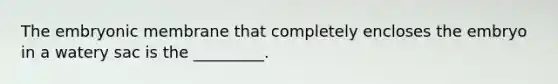 The embryonic membrane that completely encloses the embryo in a watery sac is the _________.