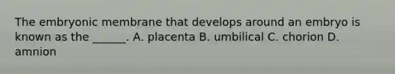 The embryonic membrane that develops around an embryo is known as the ______. A. placenta B. umbilical C. chorion D. amnion