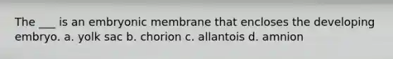 The ___ is an embryonic membrane that encloses the developing embryo. a. yolk sac b. chorion c. allantois d. amnion