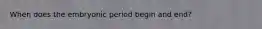 When does the embryonic period begin and end?