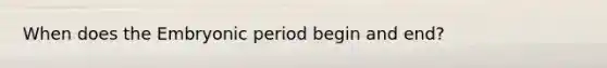 When does the Embryonic period begin and end?