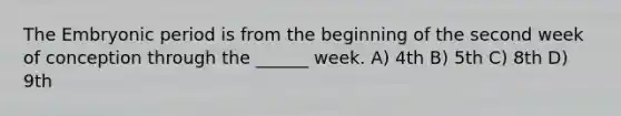 The Embryonic period is from the beginning of the second week of conception through the ______ week. A) 4th B) 5th C) 8th D) 9th