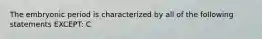 The embryonic period is characterized by all of the following statements EXCEPT: C