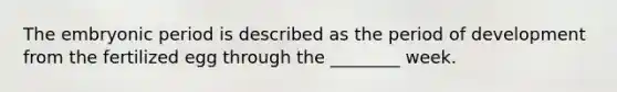 The embryonic period is described as the period of development from the fertilized egg through the ________ week.