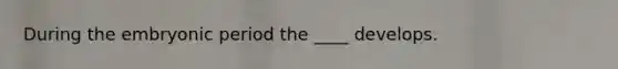 During the embryonic period the ____ develops.