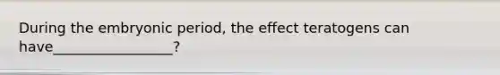 During the embryonic period, the effect teratogens can have_________________?