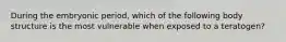 During the embryonic period, which of the following body structure is the most vulnerable when exposed to a teratogen?