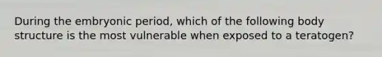 During the embryonic period, which of the following body structure is the most vulnerable when exposed to a teratogen?