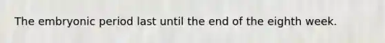 The embryonic period last until the end of the eighth week.