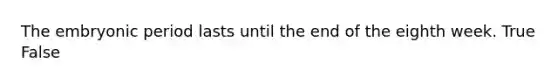 The embryonic period lasts until the end of the eighth week. True False