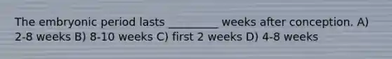 The embryonic period lasts _________ weeks after conception. A) 2-8 weeks B) 8-10 weeks C) first 2 weeks D) 4-8 weeks