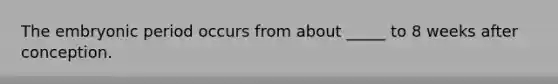 The embryonic period occurs from about _____ to 8 weeks after conception.